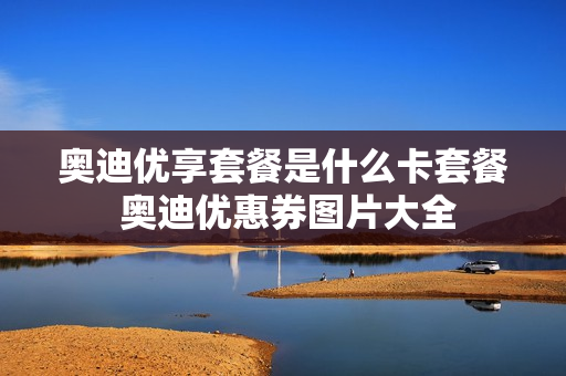 奥迪优享套餐是什么卡套餐 奥迪优惠券图片大全