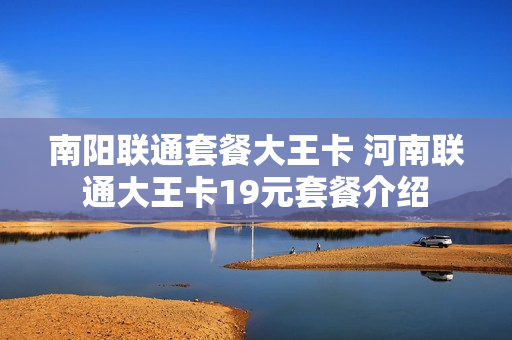 南阳联通套餐大王卡 河南联通大王卡19元套餐介绍