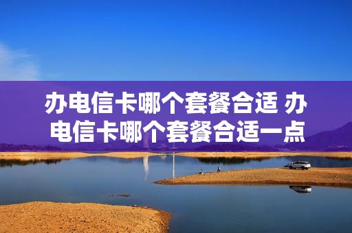 办电信卡哪个套餐合适 办电信卡哪个套餐合适一点
