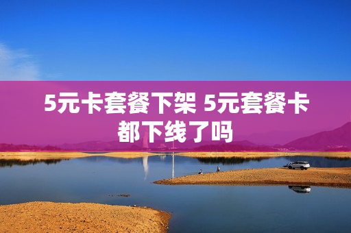 5元卡套餐下架 5元套餐卡都下线了吗