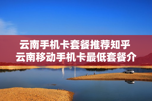 云南手机卡套餐推荐知乎 云南移动手机卡最低套餐介绍