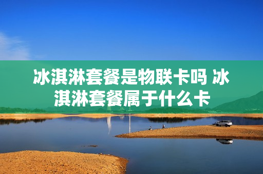 冰淇淋套餐是物联卡吗 冰淇淋套餐属于什么卡