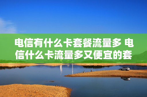 电信有什么卡套餐流量多 电信什么卡流量多又便宜的套餐