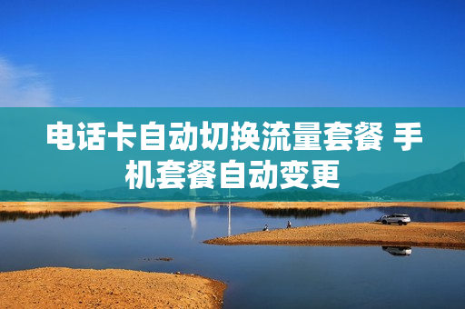 电话卡自动切换流量套餐 手机套餐自动变更