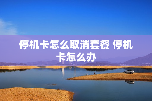 停机卡怎么取消套餐 停机卡怎么办
