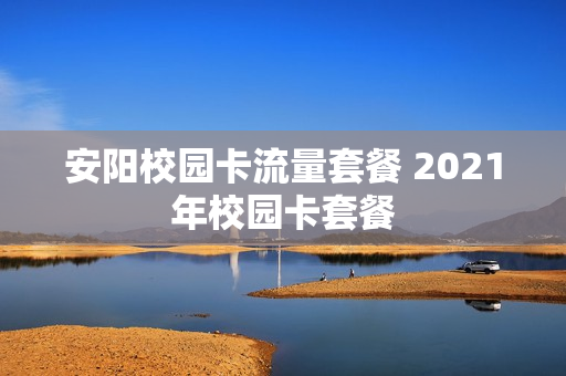 安阳校园卡流量套餐 2021年校园卡套餐