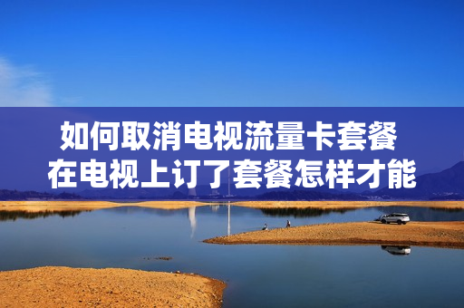 如何取消电视流量卡套餐 在电视上订了套餐怎样才能取消