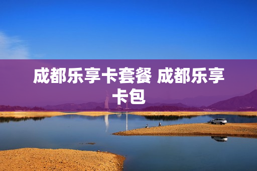 成都乐享卡套餐 成都乐享卡包