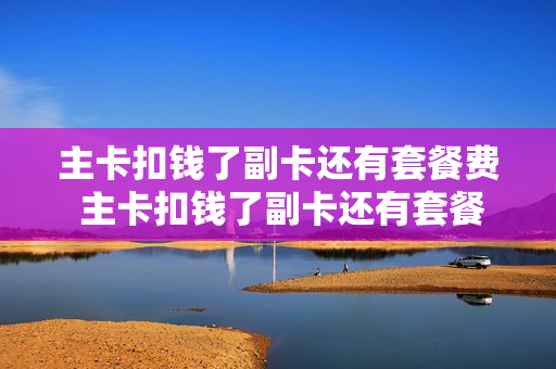 主卡扣钱了副卡还有套餐费 主卡扣钱了副卡还有套餐费怎么办