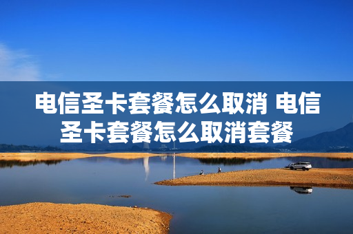 电信圣卡套餐怎么取消 电信圣卡套餐怎么取消套餐