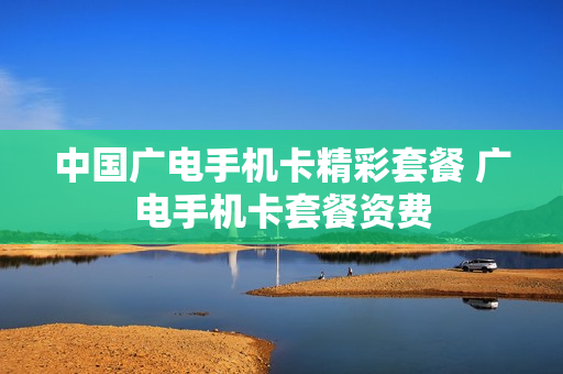 中国广电手机卡精彩套餐 广电手机卡套餐资费