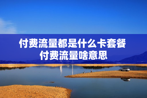 付费流量都是什么卡套餐 付费流量啥意思