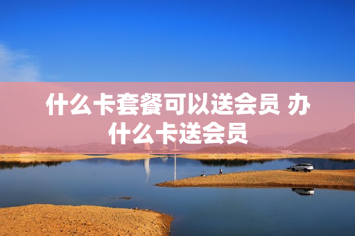 什么卡套餐可以送会员 办什么卡送会员