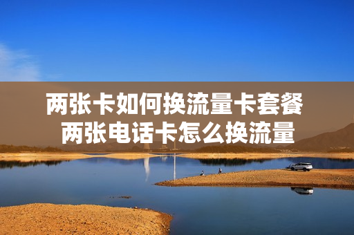 两张卡如何换流量卡套餐 两张电话卡怎么换流量