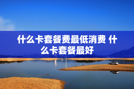 什么卡套餐费最低消费 什么卡套餐最好