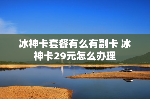 冰神卡套餐有么有副卡 冰神卡29元怎么办理