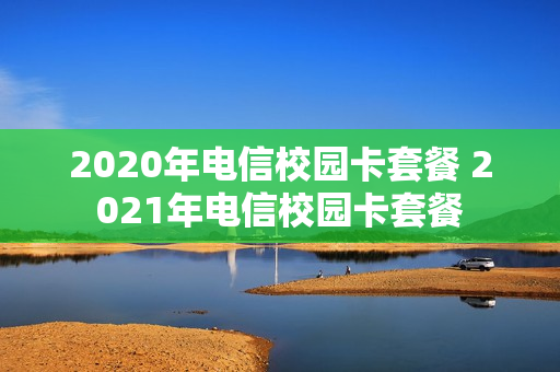 2020年电信校园卡套餐 2021年电信校园卡套餐