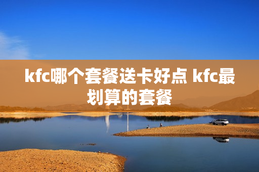 kfc哪个套餐送卡好点 kfc最划算的套餐