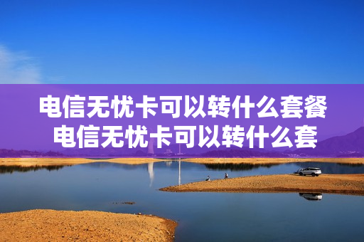 电信无忧卡可以转什么套餐 电信无忧卡可以转什么套餐的