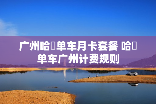 广州哈啰单车月卡套餐 哈啰单车广州计费规则