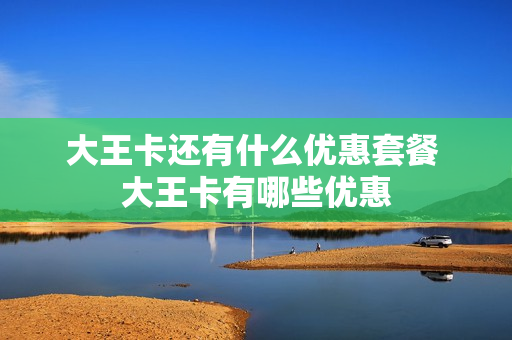 大王卡还有什么优惠套餐 大王卡有哪些优惠