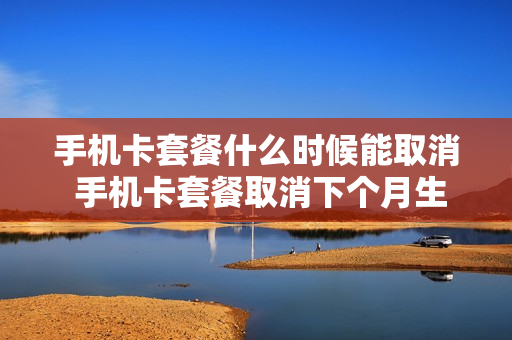 手机卡套餐什么时候能取消 手机卡套餐取消下个月生效吗?