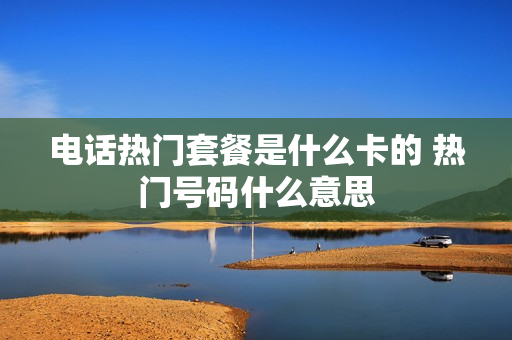 电话热门套餐是什么卡的 热门号码什么意思