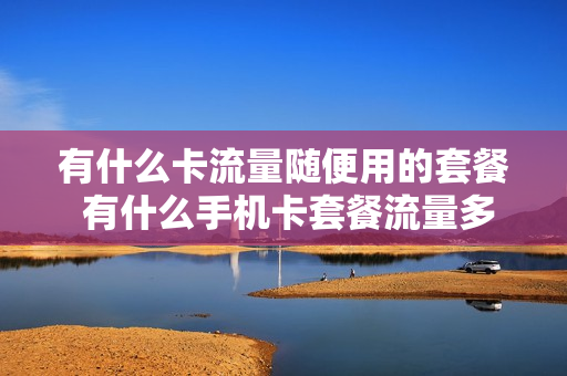 有什么卡流量随便用的套餐 有什么手机卡套餐流量多