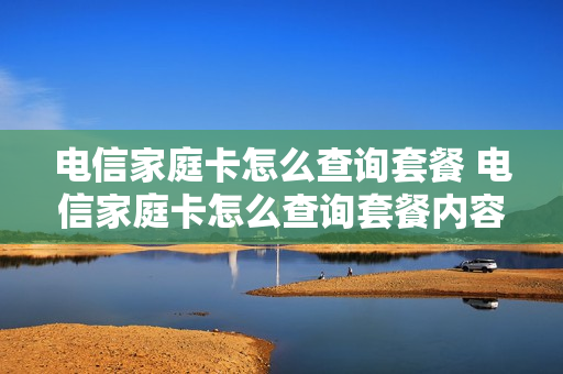 电信家庭卡怎么查询套餐 电信家庭卡怎么查询套餐内容