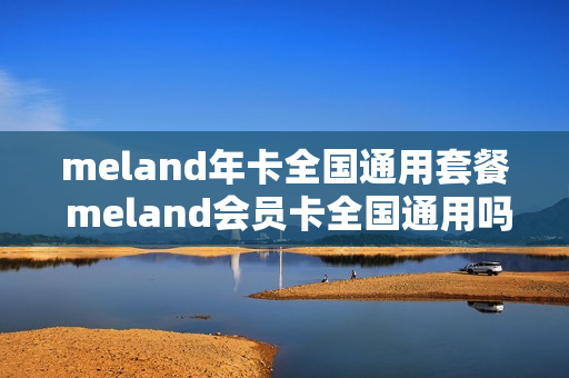 meland年卡全国通用套餐 meland会员卡全国通用吗