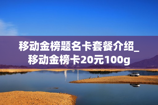 移动金榜题名卡套餐介绍_移动金榜卡20元100g