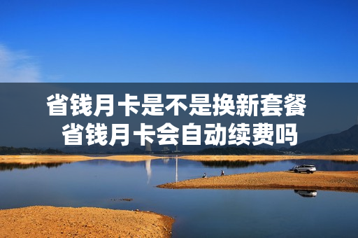 省钱月卡是不是换新套餐 省钱月卡会自动续费吗