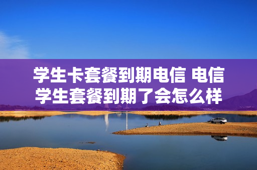 学生卡套餐到期电信 电信学生套餐到期了会怎么样