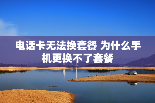 电话卡无法换套餐 为什么手机更换不了套餐
