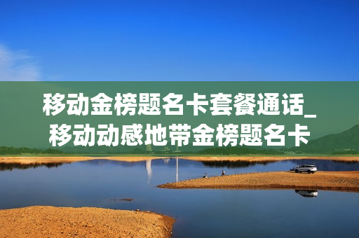 移动金榜题名卡套餐通话_移动动感地带金榜题名卡