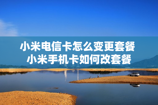 小米电信卡怎么变更套餐 小米手机卡如何改套餐