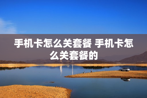 手机卡怎么关套餐 手机卡怎么关套餐的