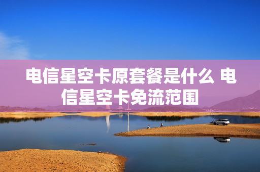 电信星空卡原套餐是什么 电信星空卡免流范围