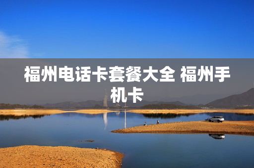 福州电话卡套餐大全 福州手机卡