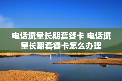 电话流量长期套餐卡 电话流量长期套餐卡怎么办理