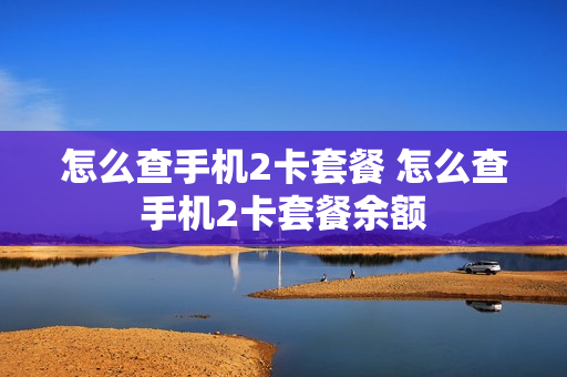 怎么查手机2卡套餐 怎么查手机2卡套餐余额