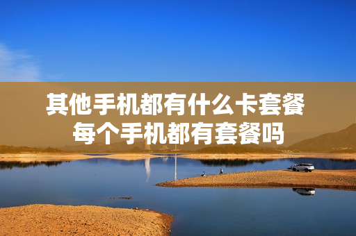其他手机都有什么卡套餐 每个手机都有套餐吗
