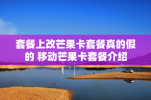 套餐上改芒果卡套餐真的假的 移动芒果卡套餐介绍