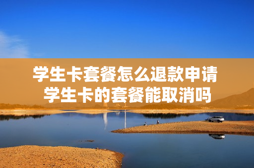 学生卡套餐怎么退款申请 学生卡的套餐能取消吗