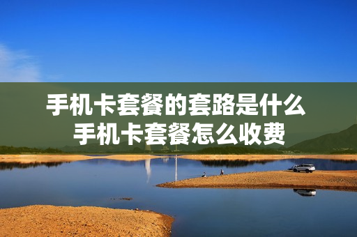 手机卡套餐的套路是什么 手机卡套餐怎么收费