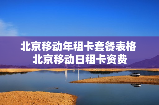 北京移动年租卡套餐表格 北京移动日租卡资费