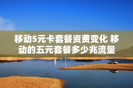 移动5元卡套餐资费变化 移动的五元套餐多少兆流量
