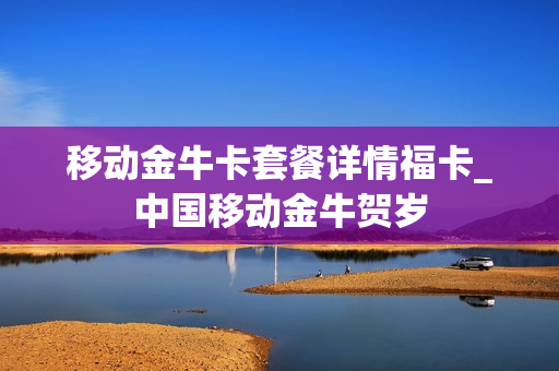 移动金牛卡套餐详情福卡_中国移动金牛贺岁