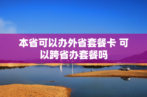 本省可以办外省套餐卡 可以跨省办套餐吗