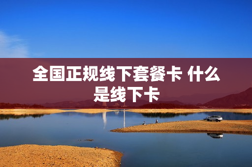 全国正规线下套餐卡 什么是线下卡
